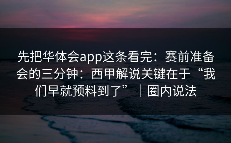先把华体会app这条看完：赛前准备会的三分钟：西甲解说关键在于“我们早就预料到了”｜圈内说法