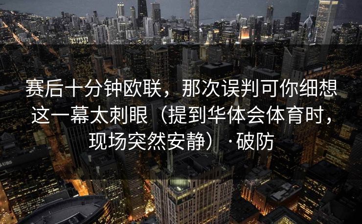 赛后十分钟欧联，那次误判可你细想这一幕太刺眼（提到华体会体育时，现场突然安静）·破防