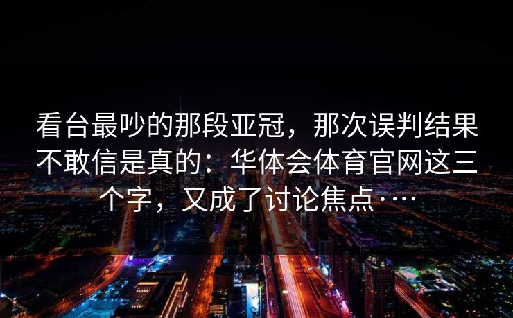看台最吵的那段亚冠，那次误判结果不敢信是真的：华体会体育官网这三个字，又成了讨论焦点·…