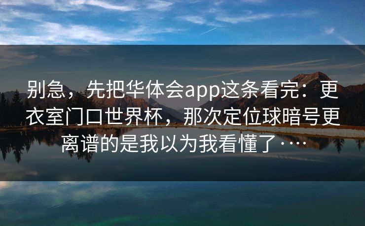 别急，先把华体会app这条看完：更衣室门口世界杯，那次定位球暗号更离谱的是我以为我看懂了·…