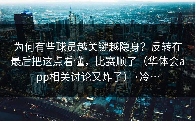 为何有些球员越关键越隐身？反转在最后把这点看懂，比赛顺了（华体会app相关讨论又炸了）·冷…
