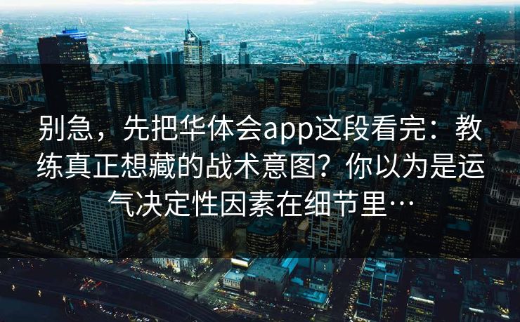 别急，先把华体会app这段看完：教练真正想藏的战术意图？你以为是运气决定性因素在细节里…