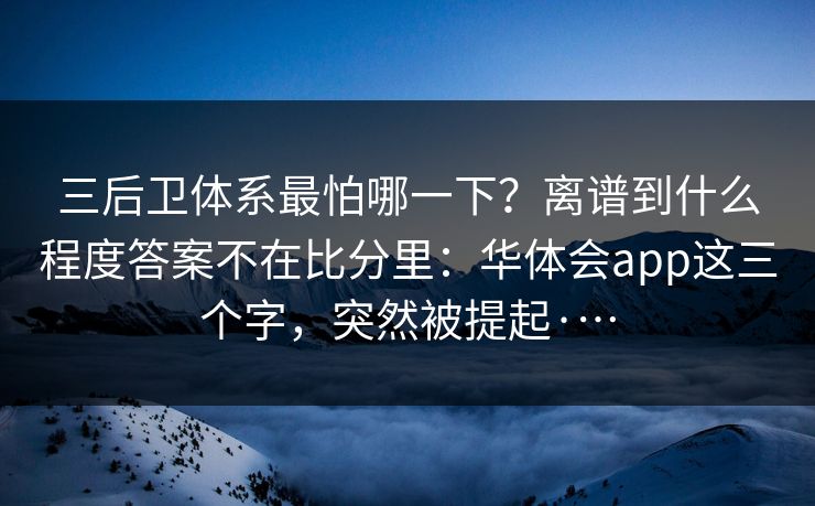 三后卫体系最怕哪一下？离谱到什么程度答案不在比分里：华体会app这三个字，突然被提起·…