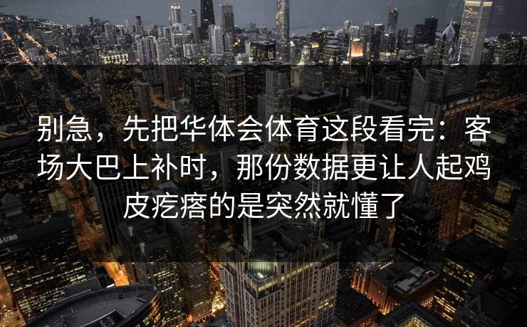 别急，先把华体会体育这段看完：客场大巴上补时，那份数据更让人起鸡皮疙瘩的是突然就懂了