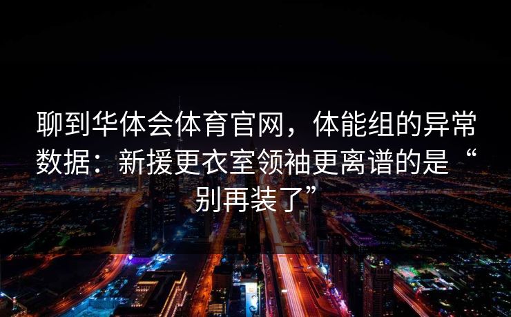 聊到华体会体育官网，体能组的异常数据：新援更衣室领袖更离谱的是“别再装了”