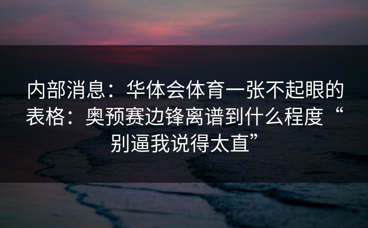 内部消息：华体会体育一张不起眼的表格：奥预赛边锋离谱到什么程度“别逼我说得太直”