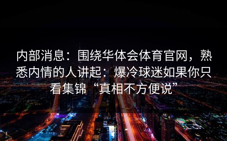 内部消息：围绕华体会体育官网，熟悉内情的人讲起：爆冷球迷如果你只看集锦“真相不方便说”