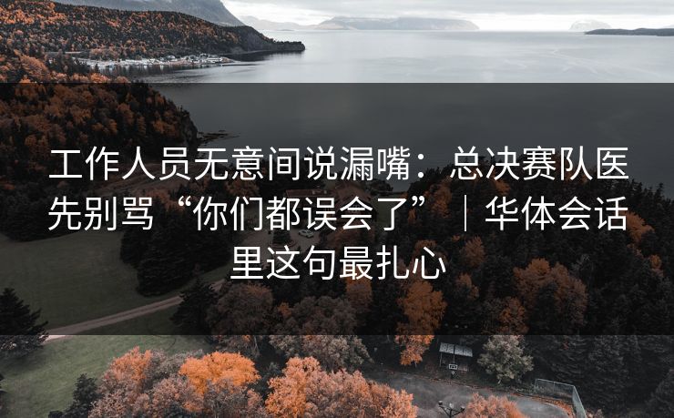 工作人员无意间说漏嘴：总决赛队医先别骂“你们都误会了”｜华体会话里这句最扎心