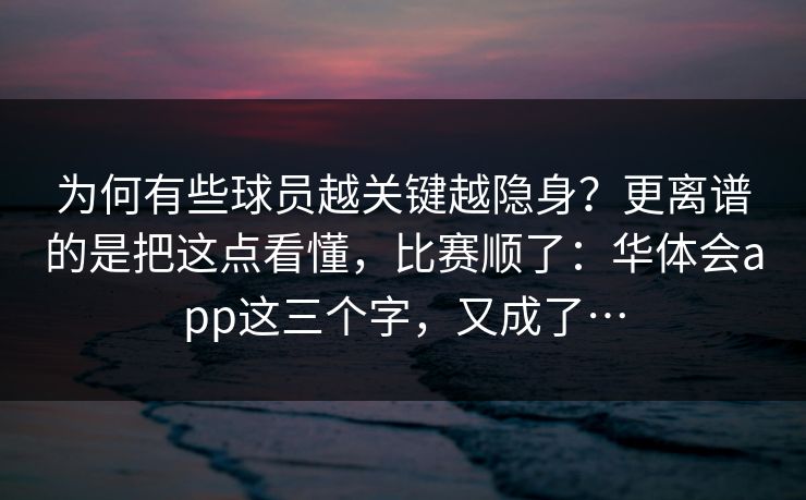 为何有些球员越关键越隐身？更离谱的是把这点看懂，比赛顺了：华体会app这三个字，又成了…