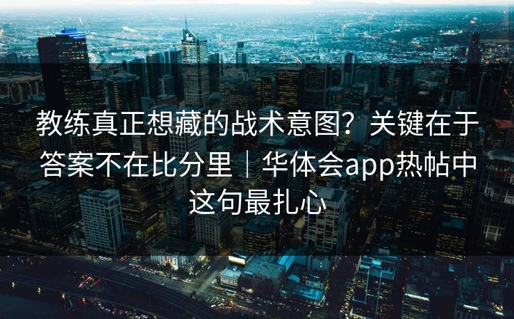 教练真正想藏的战术意图？关键在于答案不在比分里｜华体会app热帖中这句最扎心