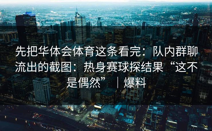 先把华体会体育这条看完：队内群聊流出的截图：热身赛球探结果“这不是偶然”｜爆料