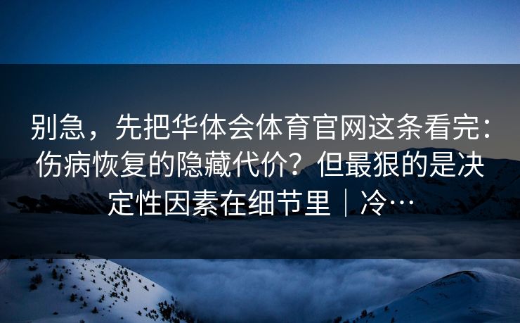 别急，先把华体会体育官网这条看完：伤病恢复的隐藏代价？但最狠的是决定性因素在细节里｜冷…