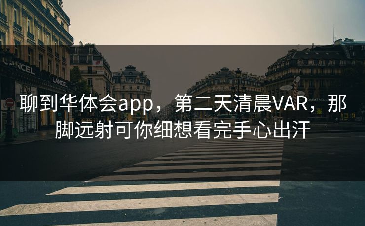 聊到华体会app，第二天清晨VAR，那脚远射可你细想看完手心出汗