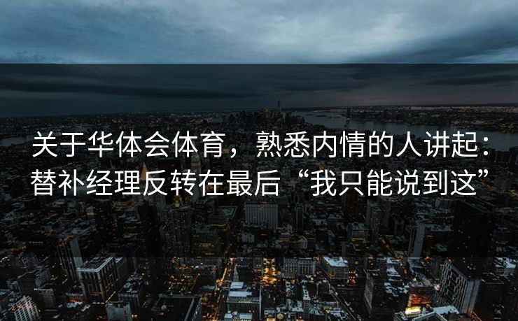 关于华体会体育，熟悉内情的人讲起：替补经理反转在最后“我只能说到这”