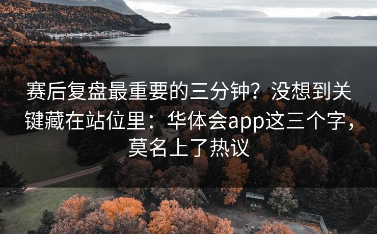 赛后复盘最重要的三分钟？没想到关键藏在站位里：华体会app这三个字，莫名上了热议