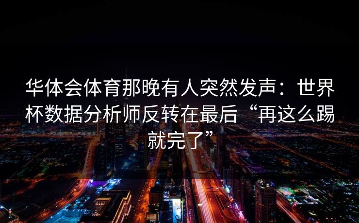 华体会体育那晚有人突然发声：世界杯数据分析师反转在最后“再这么踢就完了”