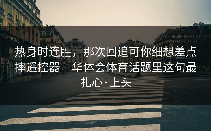 热身时连胜，那次回追可你细想差点摔遥控器｜华体会体育话题里这句最扎心·上头