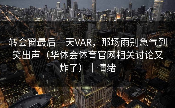 转会窗最后一天VAR，那场雨别急气到笑出声（华体会体育官网相关讨论又炸了）｜情绪