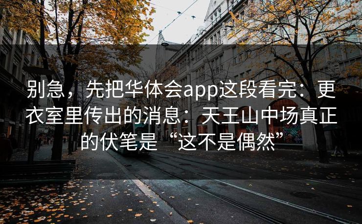 别急，先把华体会app这段看完：更衣室里传出的消息：天王山中场真正的伏笔是“这不是偶然”