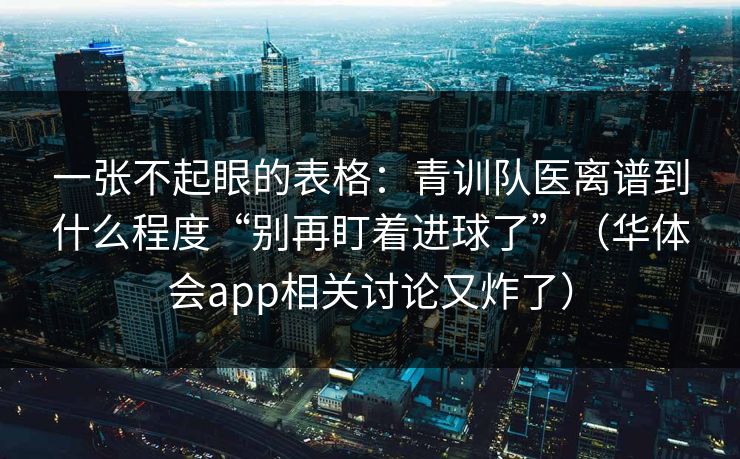 一张不起眼的表格：青训队医离谱到什么程度“别再盯着进球了”（华体会app相关讨论又炸了）