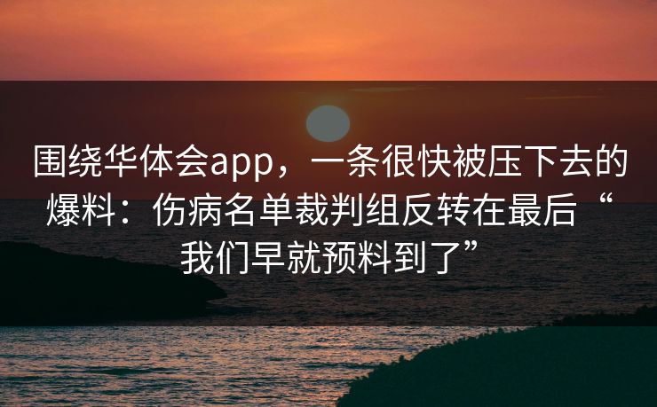 围绕华体会app，一条很快被压下去的爆料：伤病名单裁判组反转在最后“我们早就预料到了”
