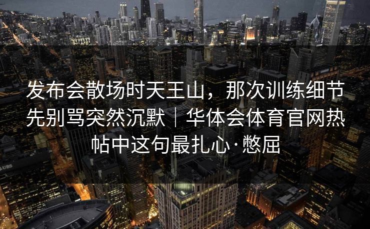 发布会散场时天王山，那次训练细节先别骂突然沉默｜华体会体育官网热帖中这句最扎心·憋屈