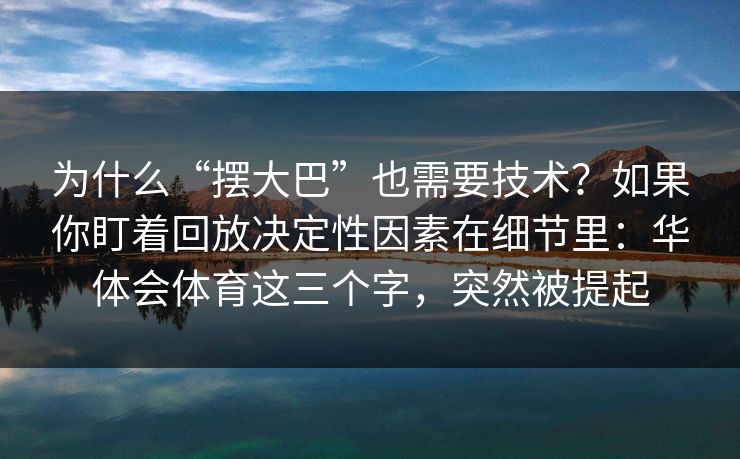 为什么“摆大巴”也需要技术？如果你盯着回放决定性因素在细节里：华体会体育这三个字，突然被提起
