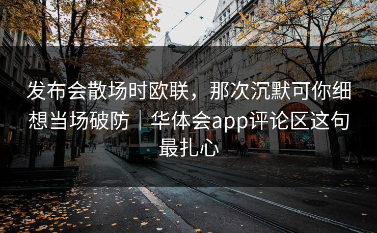 发布会散场时欧联，那次沉默可你细想当场破防｜华体会app评论区这句最扎心