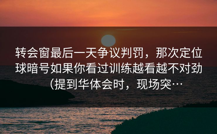 转会窗最后一天争议判罚，那次定位球暗号如果你看过训练越看越不对劲（提到华体会时，现场突…