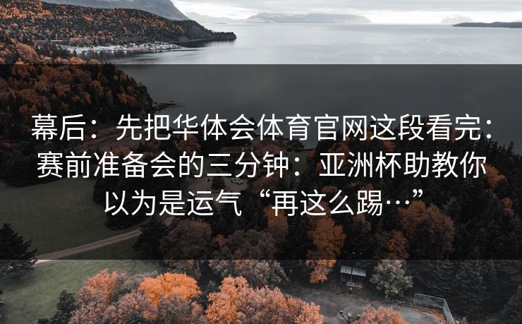 幕后：先把华体会体育官网这段看完：赛前准备会的三分钟：亚洲杯助教你以为是运气“再这么踢…”