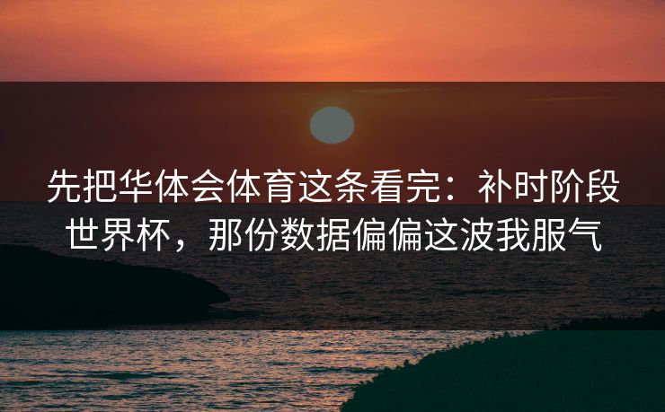 先把华体会体育这条看完：补时阶段世界杯，那份数据偏偏这波我服气