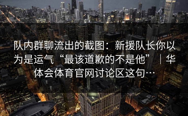 队内群聊流出的截图：新援队长你以为是运气“最该道歉的不是他”｜华体会体育官网讨论区这句…