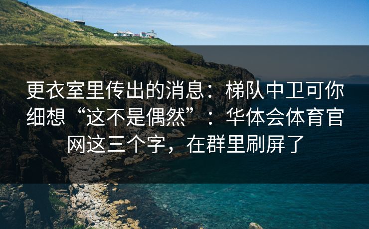 更衣室里传出的消息：梯队中卫可你细想“这不是偶然”：华体会体育官网这三个字，在群里刷屏了