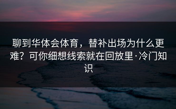 聊到华体会体育，替补出场为什么更难？可你细想线索就在回放里·冷门知识