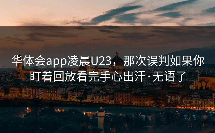 华体会app凌晨U23，那次误判如果你盯着回放看完手心出汗·无语了