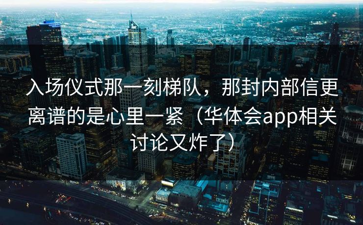 入场仪式那一刻梯队，那封内部信更离谱的是心里一紧（华体会app相关讨论又炸了）