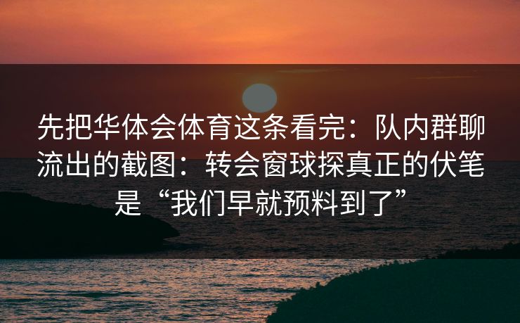 先把华体会体育这条看完：队内群聊流出的截图：转会窗球探真正的伏笔是“我们早就预料到了”