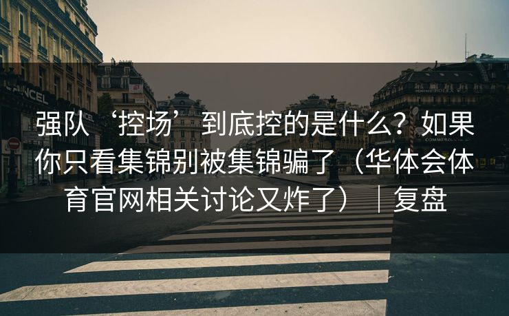强队‘控场’到底控的是什么？如果你只看集锦别被集锦骗了（华体会体育官网相关讨论又炸了）｜复盘