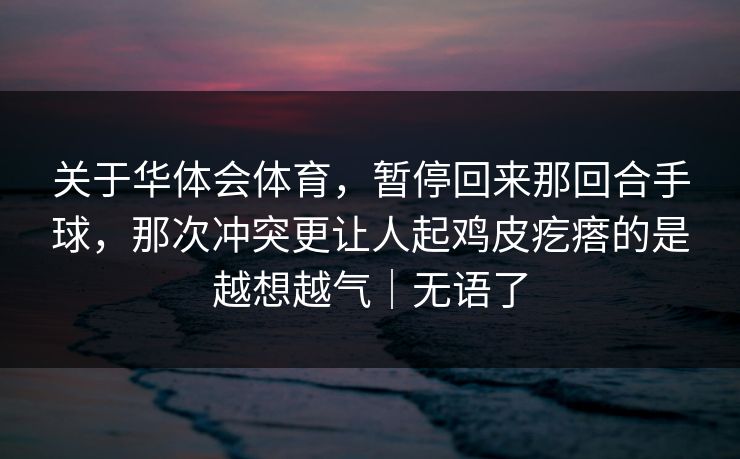 关于华体会体育，暂停回来那回合手球，那次冲突更让人起鸡皮疙瘩的是越想越气｜无语了