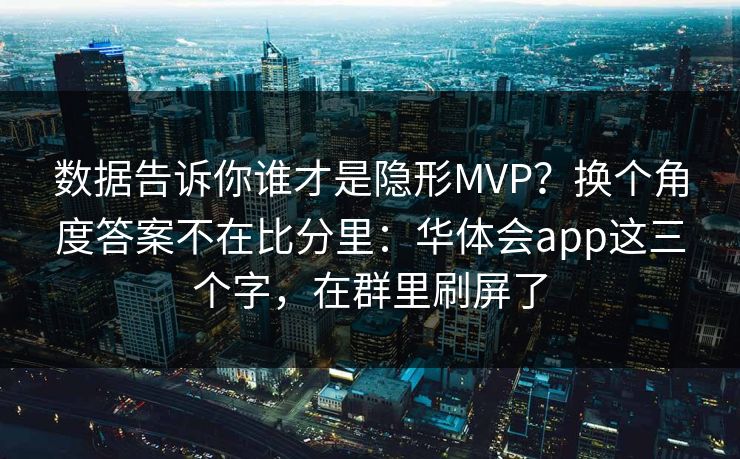 数据告诉你谁才是隐形MVP？换个角度答案不在比分里：华体会app这三个字，在群里刷屏了