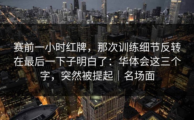 赛前一小时红牌，那次训练细节反转在最后一下子明白了：华体会这三个字，突然被提起｜名场面