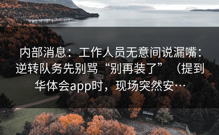 内部消息：工作人员无意间说漏嘴：逆转队务先别骂“别再装了”（提到华体会app时，现场突然安…