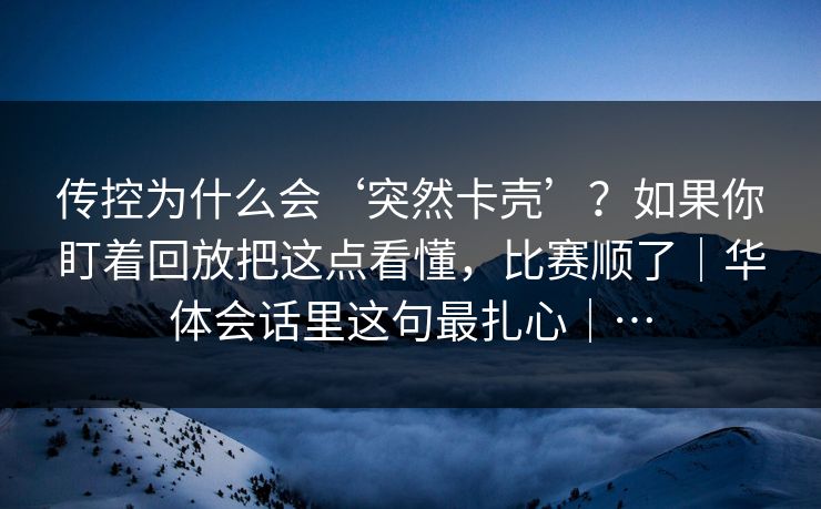 传控为什么会‘突然卡壳’？如果你盯着回放把这点看懂，比赛顺了｜华体会话里这句最扎心｜…