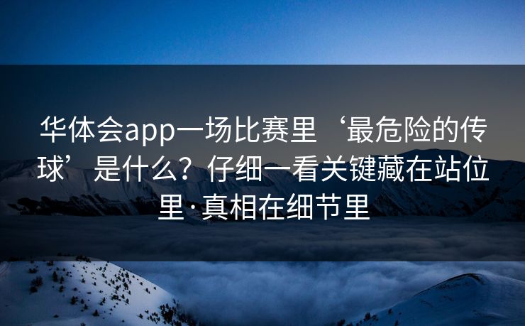 华体会app一场比赛里‘最危险的传球’是什么？仔细一看关键藏在站位里·真相在细节里