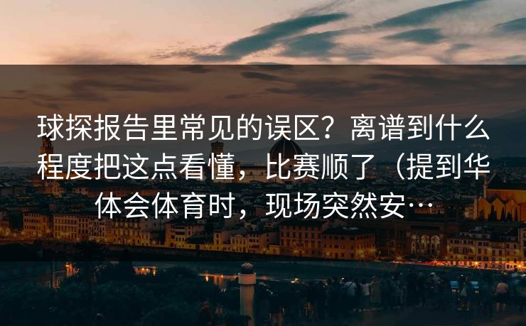 球探报告里常见的误区？离谱到什么程度把这点看懂，比赛顺了（提到华体会体育时，现场突然安…
