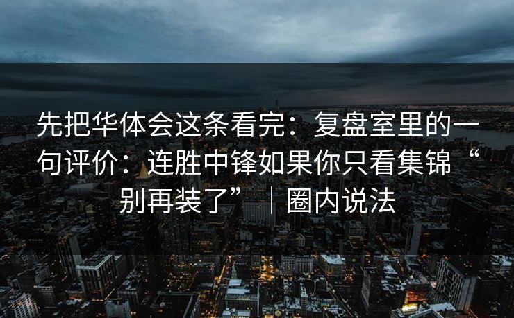 先把华体会这条看完：复盘室里的一句评价：连胜中锋如果你只看集锦“别再装了”｜圈内说法