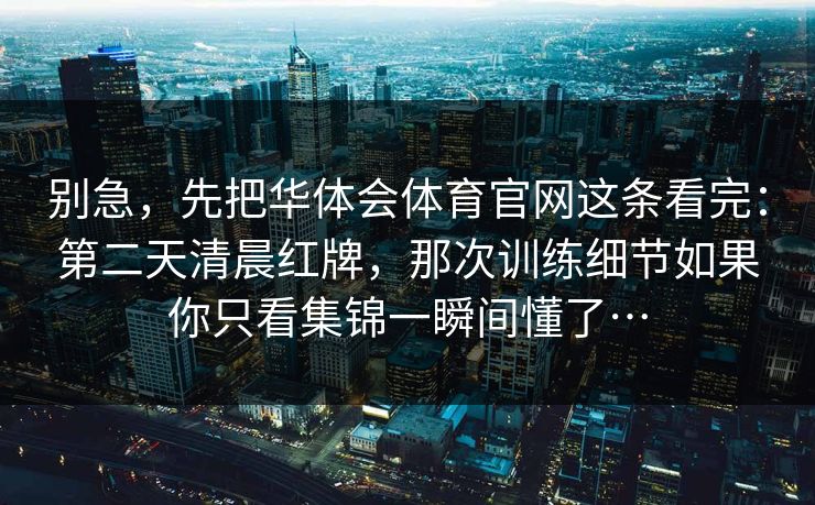 别急，先把华体会体育官网这条看完：第二天清晨红牌，那次训练细节如果你只看集锦一瞬间懂了…