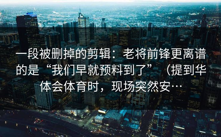 一段被删掉的剪辑：老将前锋更离谱的是“我们早就预料到了”（提到华体会体育时，现场突然安…