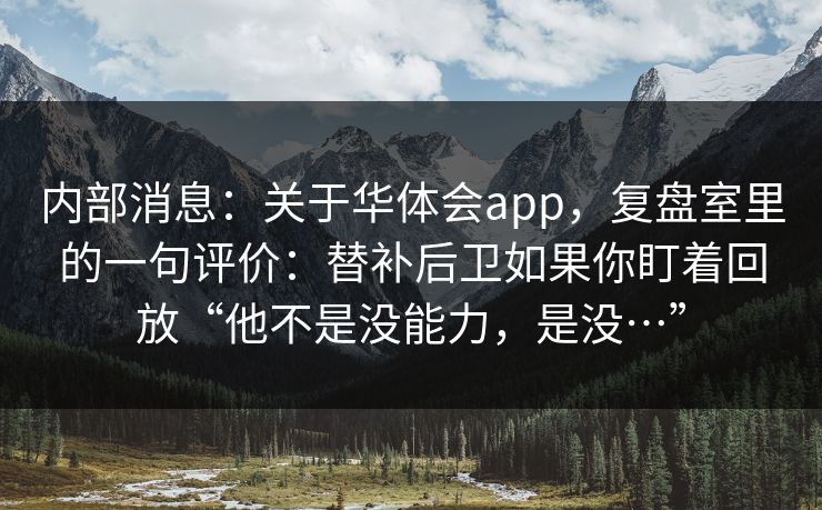 内部消息：关于华体会app，复盘室里的一句评价：替补后卫如果你盯着回放“他不是没能力，是没…”