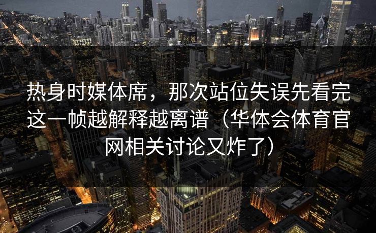 热身时媒体席，那次站位失误先看完这一帧越解释越离谱（华体会体育官网相关讨论又炸了）